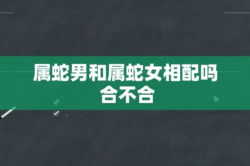 属蛇男和属蛇女相配吗 合不合