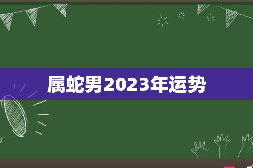 属蛇男2023年运势