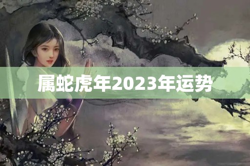 属蛇虎年2023年运势