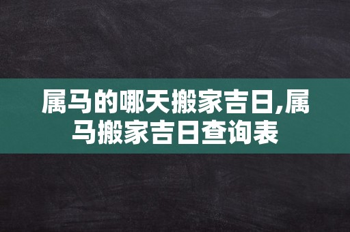 属马的哪天搬家吉日,属马搬家吉日查询表