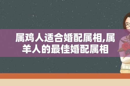 属鸡人适合婚配属相,属羊人的最佳婚配属相