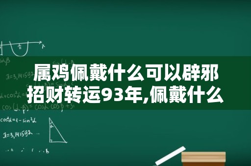 属鸡佩戴什么可以辟邪招财转运93年,佩戴什么可以辟邪招财转运