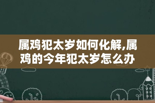 属鸡犯太岁如何化解,属鸡的今年犯太岁怎么办