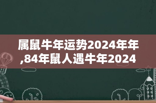 属鼠牛年运势2024年年,84年鼠人遇牛年2024运势如何