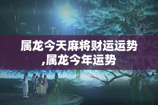 属龙今天麻将财运运势,属龙今年运势