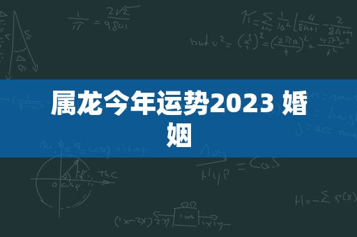 属龙今年运势2023 婚姻