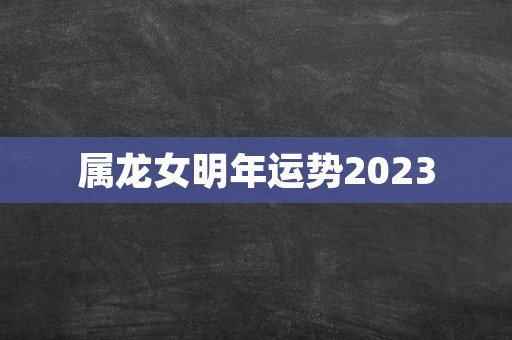 属龙女明年运势2023