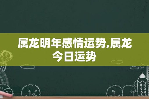 属龙明年感情运势,属龙今日运势