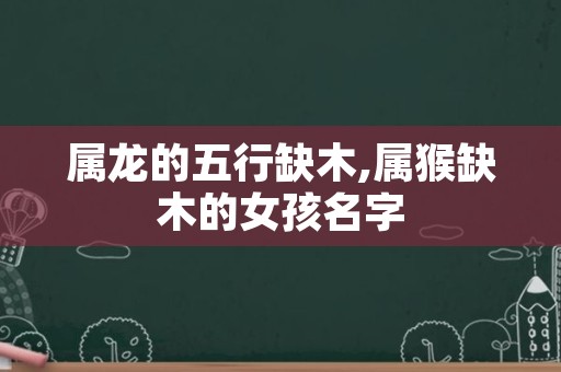 属龙的五行缺木,属猴缺木的女孩名字