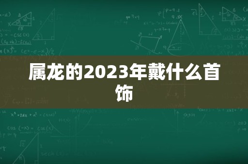 属龙的2023年戴什么首饰