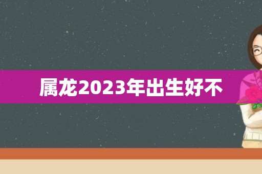 属龙2023年出生好不