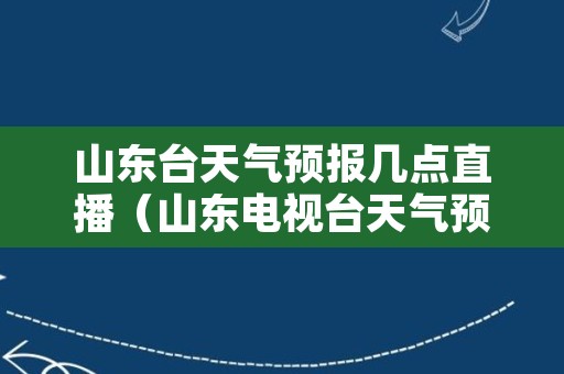 山东台天气预报几点直播（山东电视台天气预报几点）