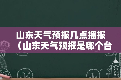 山东天气预报几点播报（山东天气预报是哪个台）