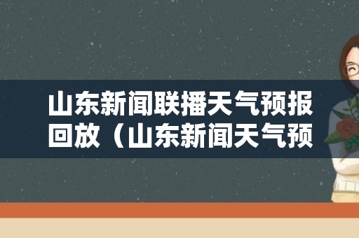 山东新闻联播天气预报回放（山东新闻天气预报视频今天晚上）