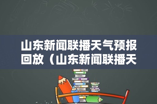 山东新闻联播天气预报回放（山东新闻联播天气预报回放今天）