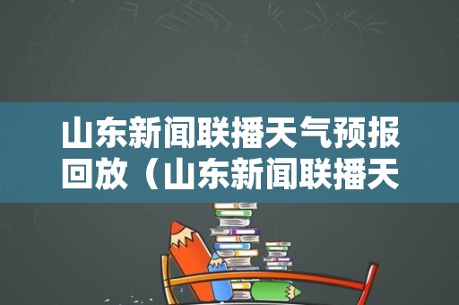 山东新闻联播天气预报回放（山东新闻联播天气预报视频今天）