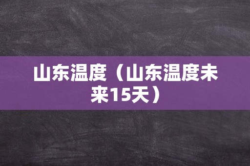 山东温度（山东温度未来15天）