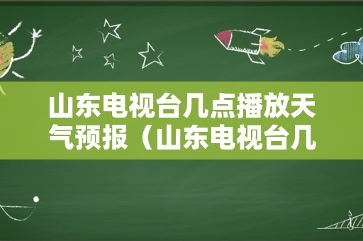 山东电视台几点播放天气预报（山东电视台几点播送天气预报）