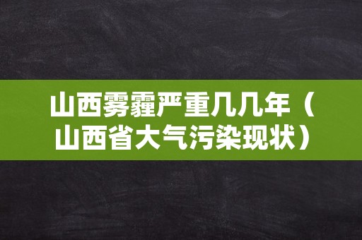 山西雾霾严重几几年（山西省大气污染现状）