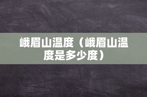 峨眉山温度（峨眉山温度是多少度）