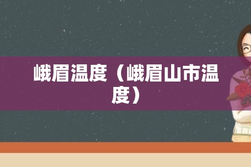 峨眉温度（峨眉山市温度）