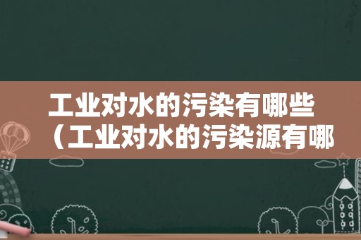 工业对水的污染有哪些（工业对水的污染源有哪些）