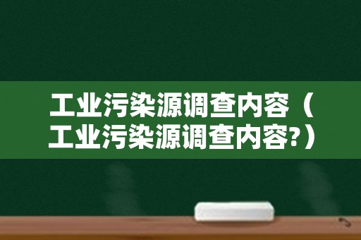 工业污染源调查内容（工业污染源调查内容?）