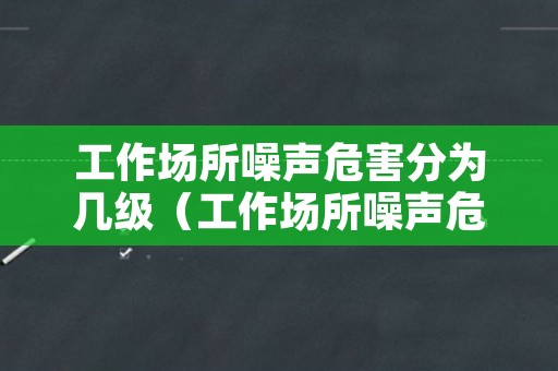 工作场所噪声危害分为几级（工作场所噪声危害分为几级和几级）