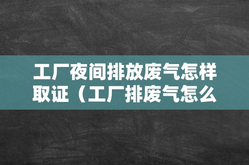 工厂夜间排放废气怎样取证（工厂排废气怎么处理）