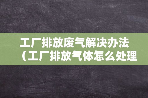 工厂排放废气解决办法（工厂排放气体怎么处理）