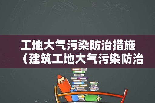 工地大气污染防治措施（建筑工地大气污染防治措施）