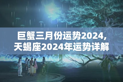 巨蟹三月份运势2024,天蝎座2024年运势详解