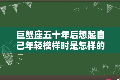 巨蟹座五十年后想起自己年轻模样时是怎样的情景