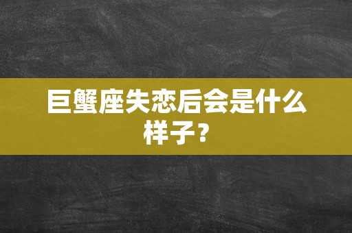 巨蟹座失恋后会是什么样子？