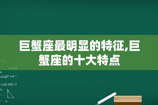 巨蟹座最明显的特征,巨蟹座的十大特点