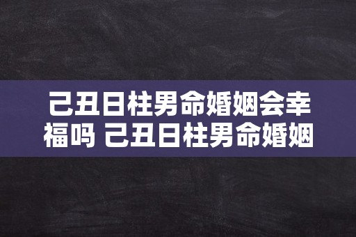 己丑日柱男命婚姻会幸福吗 己丑日柱男命婚姻感情