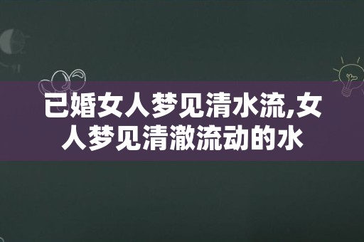 已婚女人梦见清水流,女人梦见清澈流动的水