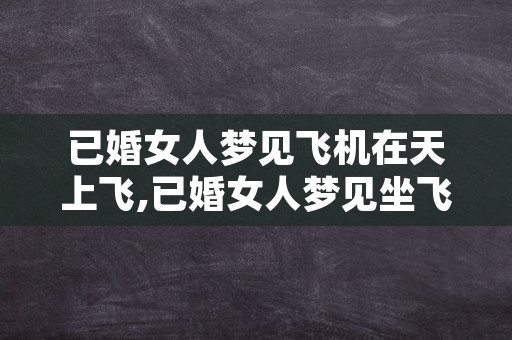 已婚女人梦见飞机在天上飞,已婚女人梦见坐飞机好不好