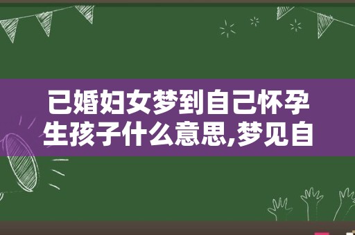 已婚妇女梦到自己怀孕生孩子什么意思,梦见自己生了一个男孩