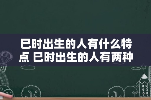 巳时出生的人有什么特点 巳时出生的人有两种命94年属狗