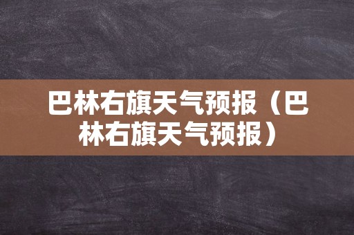 巴林右旗天气预报（巴林右旗天气预报）