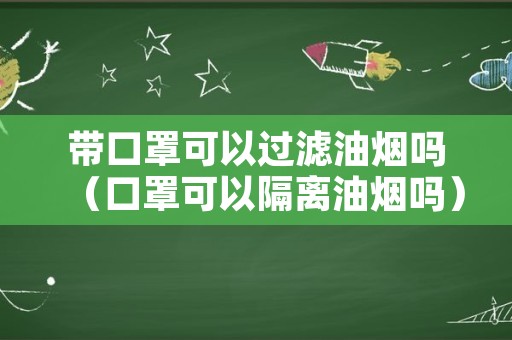 带口罩可以过滤油烟吗（口罩可以隔离油烟吗）