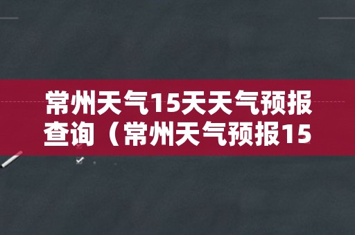 常州天气15天天气预报查询（常州天气预报15天气预报查询）