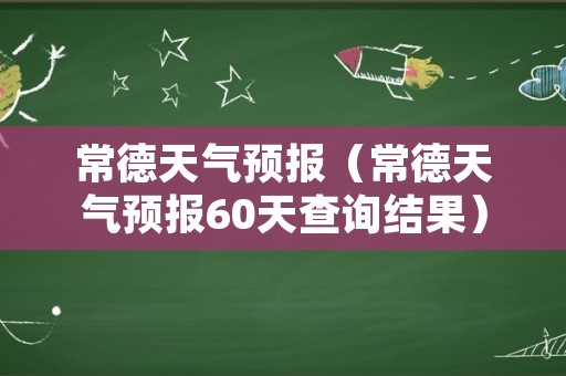 常德天气预报（常德天气预报60天查询结果）