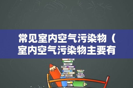 常见室内空气污染物（室内空气污染物主要有）