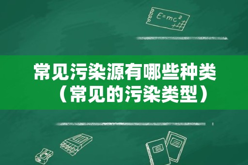 常见污染源有哪些种类（常见的污染类型）