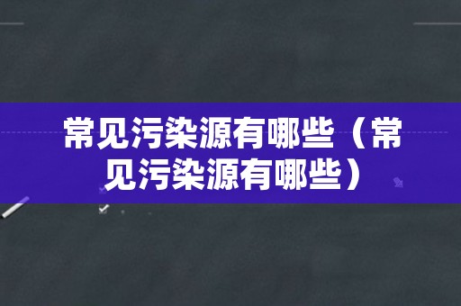 常见污染源有哪些（常见污染源有哪些）