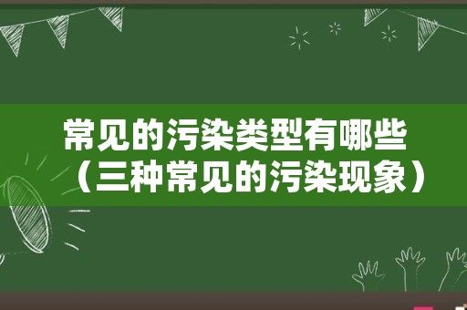 常见的污染类型有哪些（三种常见的污染现象）