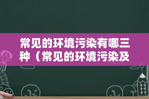 常见的环境污染有哪三种（常见的环境污染及成因）