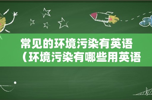 常见的环境污染有英语（环境污染有哪些用英语怎么说）